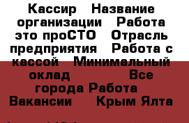 Кассир › Название организации ­ Работа-это проСТО › Отрасль предприятия ­ Работа с кассой › Минимальный оклад ­ 22 000 - Все города Работа » Вакансии   . Крым,Ялта